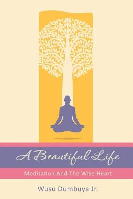 A Beautiful Life: Meditation And The Wise Heart by Baylor, Demetra