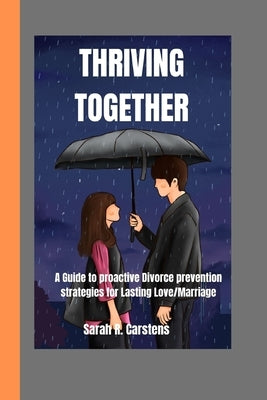 Thriving Together: A Guide to Proactive Divorce Prevention Strategies for Lasting Love/Marriage by Carstens, Sarah R.