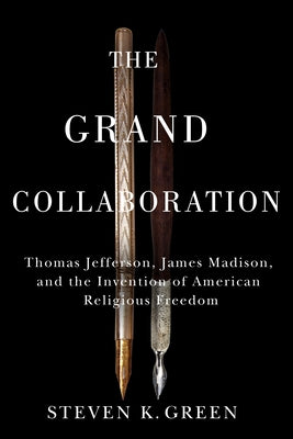 The Grand Collaboration: Thomas Jefferson, James Madison, and the Invention of American Religious Freedom by Green, Steven K.