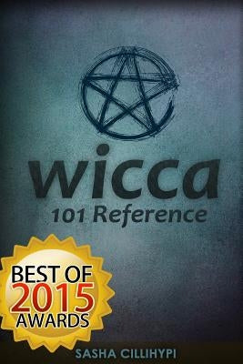 Wicca: 101 Reference (The Definitive Guide on The Practice of Wicca, Spells, Rituals and Witchcraft) by Cillihypi, Sasha