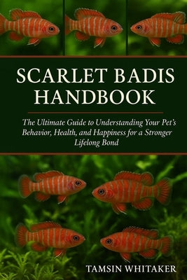 Scarlet Badis Handbook: The Ultimate Guide to Understanding Your Pet's Behavior, Health, and Happiness for a Stronger Lifelong Bond by Whitaker, Tamsin