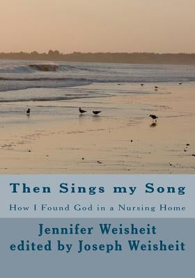 Then Sings my Song: How I Found God in a Nursing Home by Weisheit, Jennifer Hilda