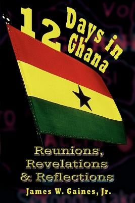 12 Days in Ghana: Reunions, Revelations & Reflections by Gaines, James