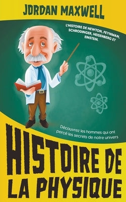 Histoire de la Physique: L'histoire de Newton, Feynman, Schrodinger, Heisenberg et Einstein. Découvrez les hommes qui ont percé les secrets de notre u by Maxwell, Jordan