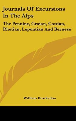 Journals Of Excursions In The Alps: The Pennine, Graian, Cottian, Rhetian, Lepontian And Bernese by Brockedon, William