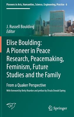 Elise Boulding: A Pioneer in Peace Research, Peacemaking, Feminism, Future Studies and the Family: From a Quaker Perspective by Boulding, J. Russell