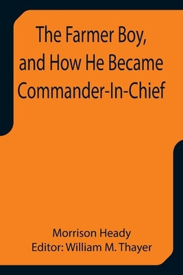 The Farmer Boy, and How He Became Commander-In-Chief by Heady, Morrison