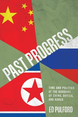 Past Progress: Time and Politics at the Borders of China, Russia, and Korea by Pulford, Ed