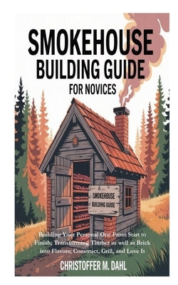 Smokehouse Building Guide for Novices: Building Your Personal One From Start to Finish; Transforming Timber as well as Brick into Flavors; Construct, by M. Dahl, Christoffer