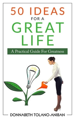 50 Ideas For A Great Life: A Practical Guide For Greatness by Tolano- Aniban, Donnabeth