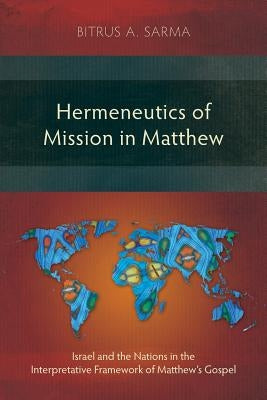 Hermeneutics of Mission in Matthew: Israel and the Nations in the Interpretative Framework of Matthew's Gospel by Sarma, Bitrus A.