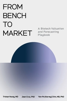 From Bench to Market: A Biotech Valuation and Forecasting Playbook by Yeung, Tristan A.