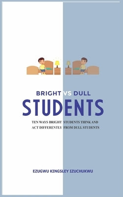 Bright Versus Dull Students: Ten Ways Bright Students Think and Act Differently from Dull Students by Izuchukwu, Ezugwu Kingsley