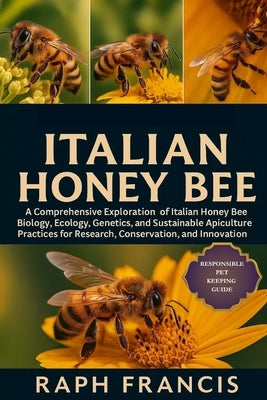 Italian Honey Bee: A Comprehensive Exploration of Italian Honey Bee Biology, Ecology, Genetics, and Sustainable Apiculture Practices for Research, Con by Francis, Raph
