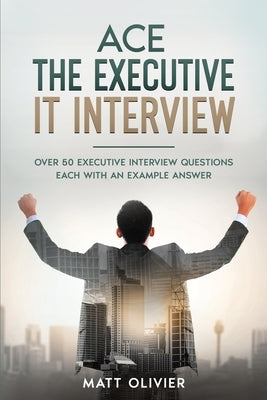 Ace The Executive IT Interview: Over 50 Executive Interview Questions Each With An Example Answer. by Olivier, Matt
