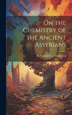 On the Chemistry of the Ancient Assyrians by Thompson, R. Campbell (Reginald Campb