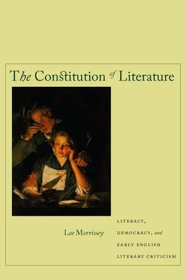 The Constitution of Literature: Literacy, Democracy, and Early English Literary Criticism by Morrissey, Lee