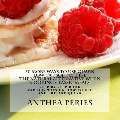 50 More Ways to Use Quark Low-fat Soft Cheese: The Natural Alternative When Cooking Classic Meals by Peries, Anthea