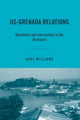 Us-Grenada Relations: Revolution and Intervention in the Backyard by Williams, G.