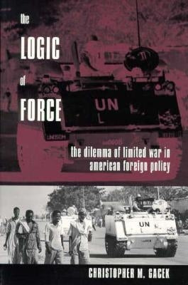 The Logic of Force: The Dilemma of Limited War in American Foreign Policy by Gacek, Christopher