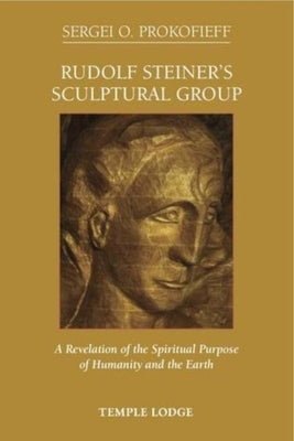 Rudolf Steiner's Sculptural Group: A Revelation of the Spiritual Purpose of Humanity and the Earth by Prokofieff, Sergei O.