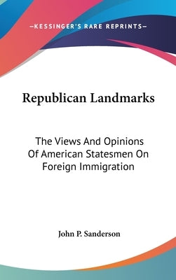 Republican Landmarks: The Views And Opinions Of American Statesmen On Foreign Immigration by Sanderson, John P.
