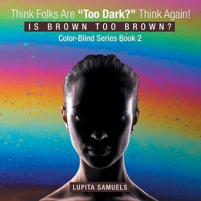 Think Folks Are "Too Dark?" Think Again!: Is Brown too Brown by Samuels, Lupita
