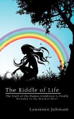 The Riddle of Life: The Truth of the Human Condition Is Finally Revealed to the Mind of Man! by Johnson, Lawrence