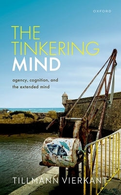 The Tinkering Mind: Agency, Cognition, and the Extended Mind by Vierkant, Tillmann