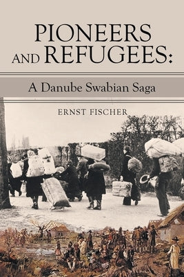Pioneers and Refugees: A Danube Swabian Saga by Fischer, Ernst
