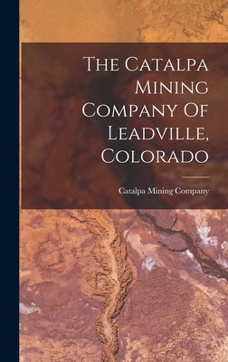 The Catalpa Mining Company Of Leadville, Colorado by Company, Catalpa Mining