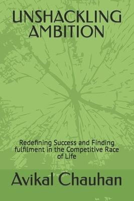 Unshackling Ambition: Redefining Success and Finding fulfilment in the Competitive Race of Life by Chauhan, Avikal