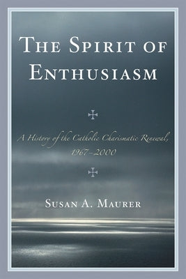 The Spirit of Enthusiasm: A History of the Catholic Charismatic Renewal, 1967-2000 by Maurer, Susan A.