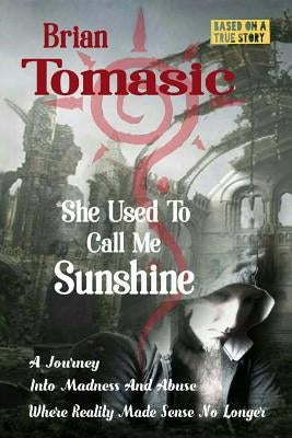 She Used To Call Me Sunshine: A Journey Into Madness And Abuse Were Reality Made Sense No Longer by Tomasic, Brian a.