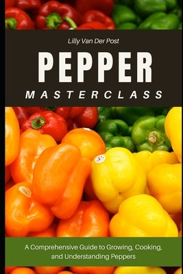 Pepper Masterclass: The Ultimate Guide to Growing, Harvesting, and Mastering Peppers: A Comprehensive Guide to Growing, Cooking, and Understanding the by Schwartz, Alice
