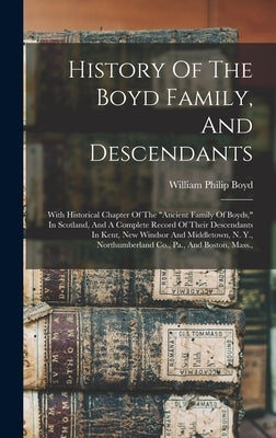 History Of The Boyd Family, And Descendants: With Historical Chapter Of The "ancient Family Of Boyds," In Scotland, And A Complete Record Of Their Des by Boyd, William Philip