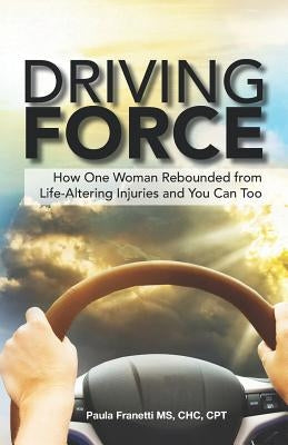 Driving Force: How One Woman Rebounded from Life-Altering Injuries and You Can Too by Franetti, Paula M.