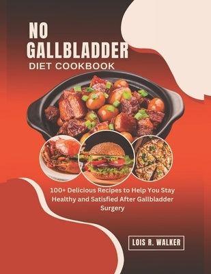 No Gallbladder Diet Cookbook: 100+ Delicious Recipes to Help You Stay Healthy and Satisfied After Gallbladder Surgery. by R. Walker, Lois