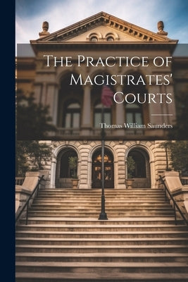 The Practice of Magistrates' Courts by Saunders, Thomas William