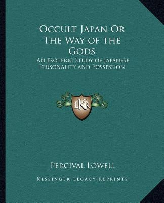 Occult Japan or the Way of the Gods: An Esoteric Study of Japanese Personality and Possession by Lowell, Percival