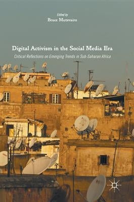 Digital Activism in the Social Media Era: Critical Reflections on Emerging Trends in Sub-Saharan Africa by Mutsvairo, Bruce