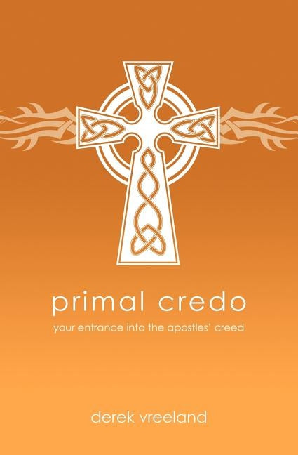 Primal Credo: Your Entrance into the Apostles' Creed by Vreeland, Derek