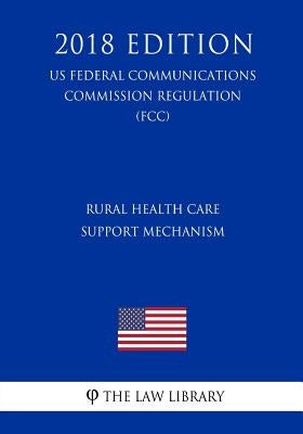 Rural Health Care Support Mechanism (US Federal Communications Commission Regulation) (FCC) (2018 Edition) by The Law Library