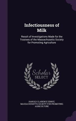 Infectiousness of Milk: Result of Investigations Made for the Trustees of the Massachusetts Society for Promoting Agriculture by Ernst, Harold Clarence