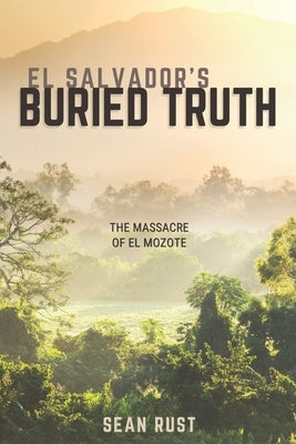 El Salvador's Buried Truth: The Massacre of El Mozote by Rust, Sean T.