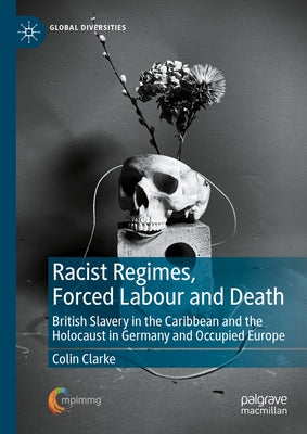 Racist Regimes, Forced Labour and Death: British Slavery in the Caribbean and the Holocaust in Germany and Occupied Europe by Clarke, Colin