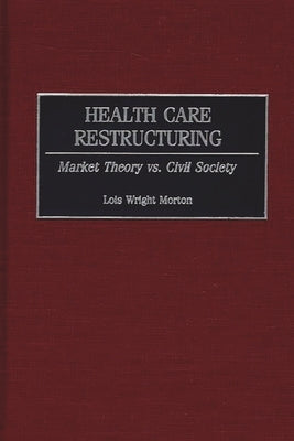 Health Care Restructuring: Market Theory vs. Civil Society by Morton, Lois
