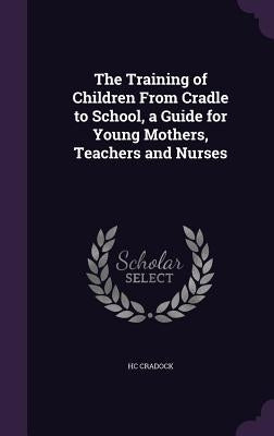 The Training of Children From Cradle to School, a Guide for Young Mothers, Teachers and Nurses by Cradock, Hc