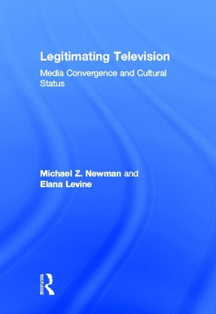Legitimating Television: Media Convergence and Cultural Status by Newman, Michael Z.