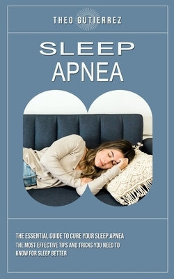 Sleep Apnea: The Essential Guide to Cure Your Sleep Apnea (The Most Effective Tips and Tricks You Need to Know for Sleep Better) by Gutierrez, Theo